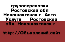 грузоперевозки - Ростовская обл., Новошахтинск г. Авто » Услуги   . Ростовская обл.,Новошахтинск г.
